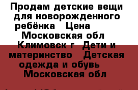 Продам детские вещи для новорожденного ребёнка › Цена ­ 650 - Московская обл., Климовск г. Дети и материнство » Детская одежда и обувь   . Московская обл.